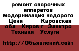 ремонт сварочных аппаратов модернизация недорого › Цена ­ 100 - Кировская обл., Киров г. Электро-Техника » Услуги   